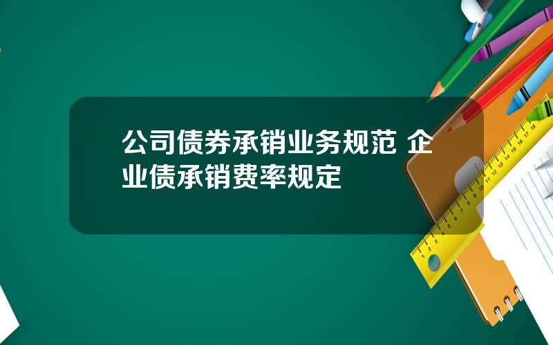 公司债券承销业务规范 企业债承销费率规定